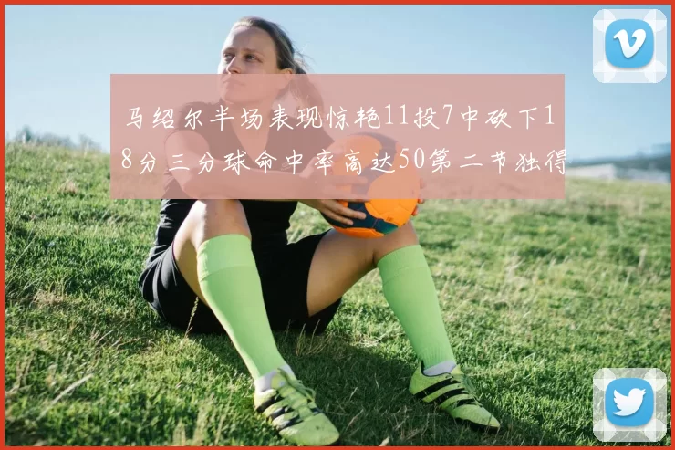 马绍尔半场表现惊艳11投7中砍下18分三分球命中率高达50第二节独得12分