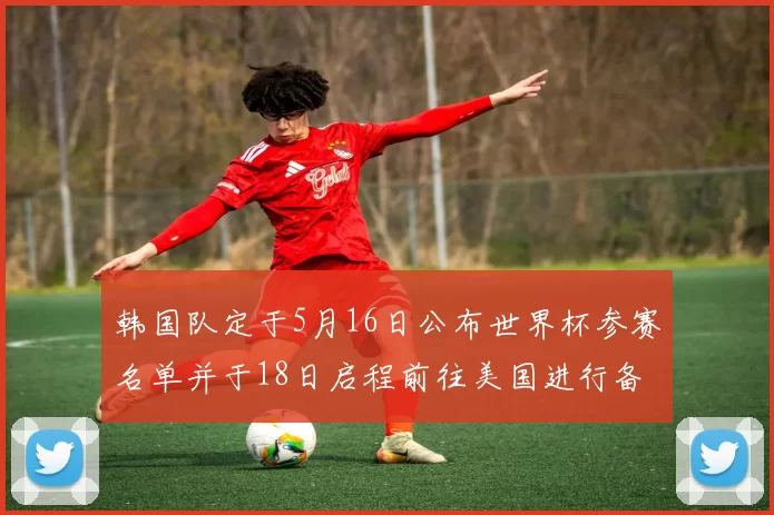 韩国队定于5月16日公布世界杯参赛名单并于18日启程前往美国进行备战