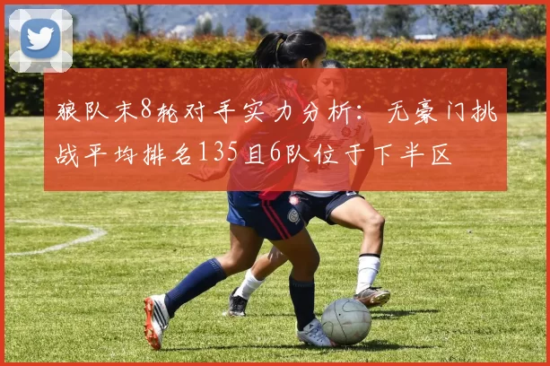 狼队末8轮对手实力分析：无豪门挑战平均排名135且6队位于下半区