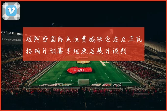 迈阿密国际关注费城联合左后卫瓦格纳计划赛季结束后展开谈判