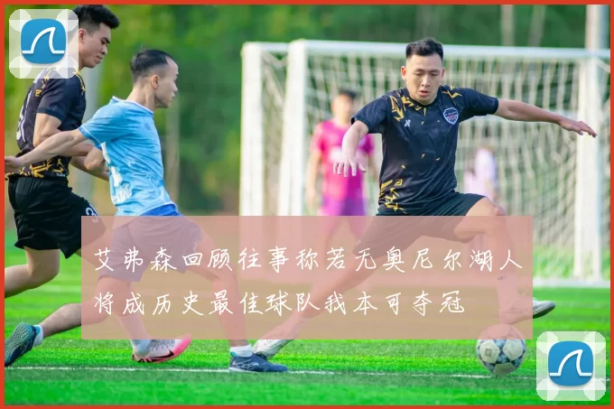 艾弗森回顾往事称若无奥尼尔湖人将成历史最佳球队我本可夺冠