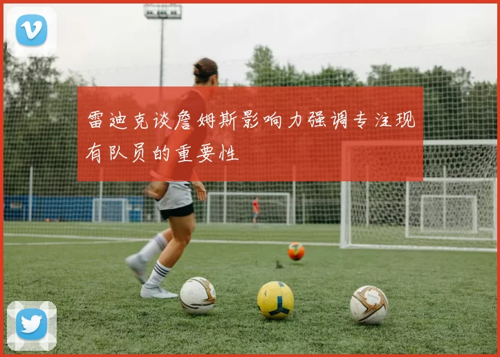 雷迪克谈詹姆斯影响力强调专注现有队员的重要性