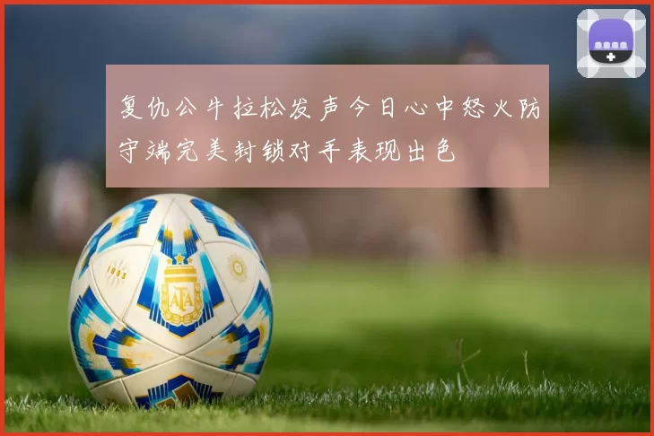 复仇公牛拉松发声今日心中怒火防守端完美封锁对手表现出色