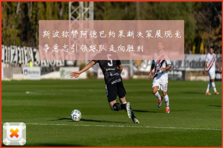 斯波称赞阿德巴约果断决策展现竞争意志引领球队走向胜利