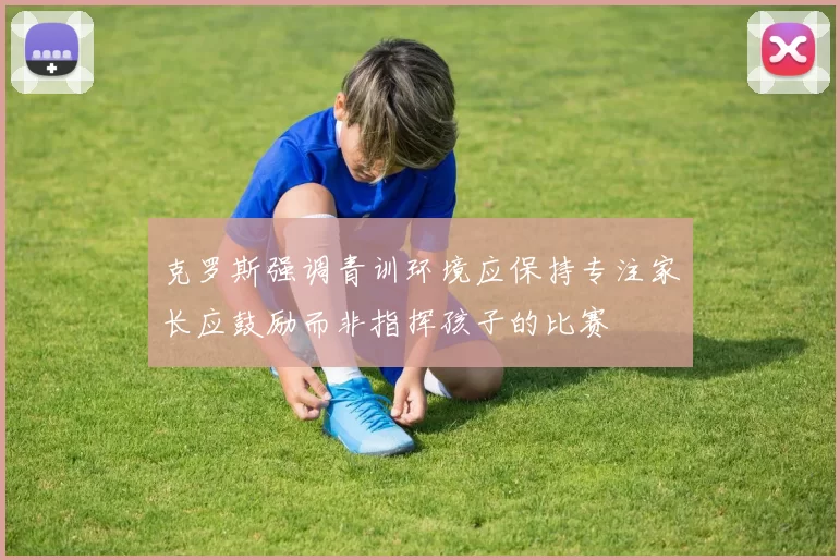 克罗斯强调青训环境应保持专注家长应鼓励而非指挥孩子的比赛