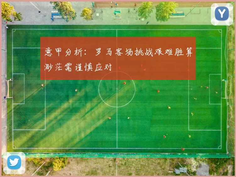 意甲分析：罗马客场挑战艰难胜算渺茫需谨慎应对